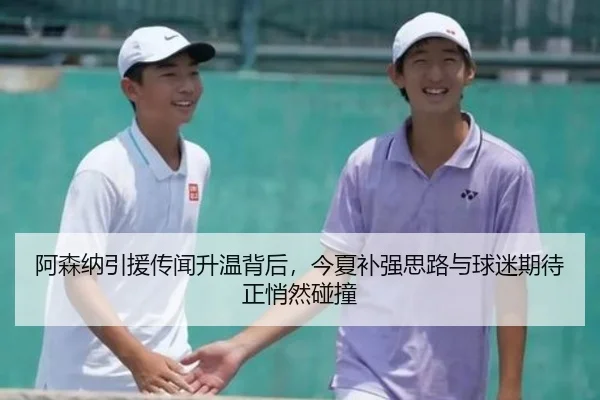 阿森纳引援传闻升温背后，今夏补强思路与球迷期待正悄然碰撞