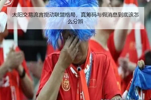 太阳交易流言搅动联盟格局，真筹码与假消息到底该怎么分辨（leyu）