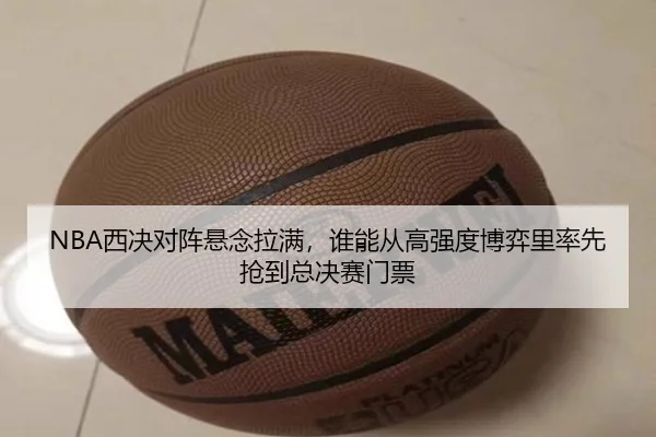 NBA西决对阵悬念拉满，谁能从高强度博弈里率先抢到总决赛门票